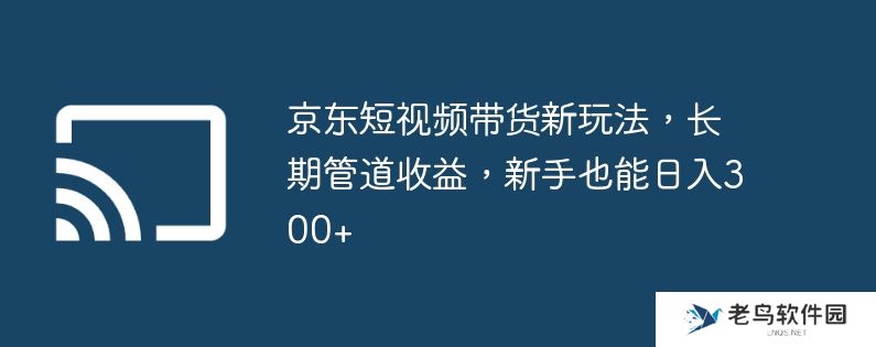京东短视频带货新玩法,长期管道收益,新手也能日入300+