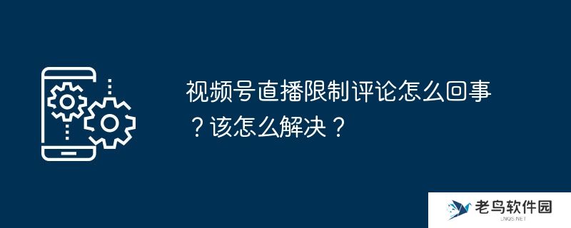 视频号直播限制评论怎么回事?该怎么解决?