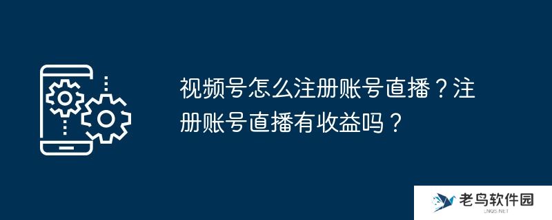 视频号怎么注册账号直播？注册账号直播有收益吗？