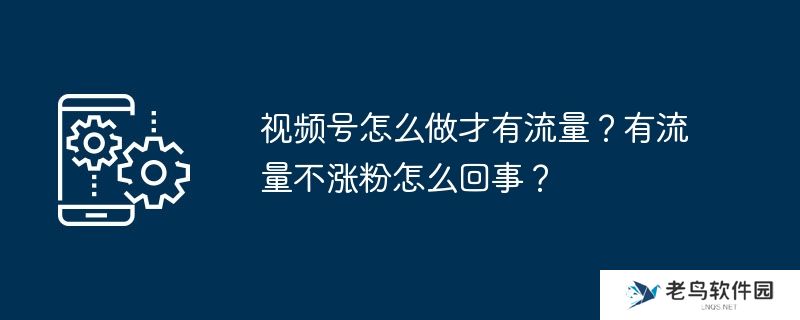 视频号怎么做才有流量？有流量不涨粉怎么回事？