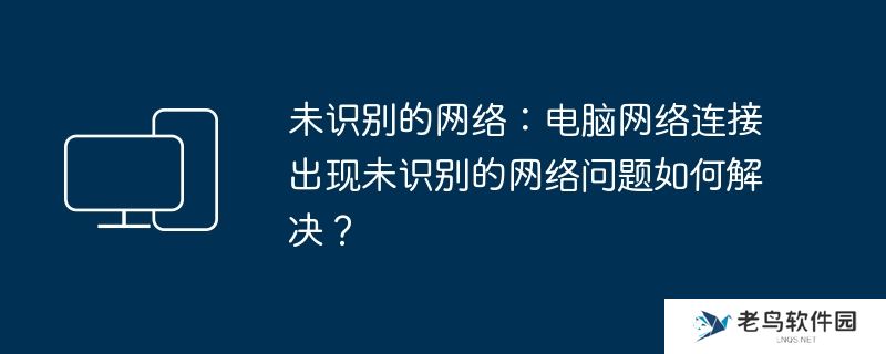 未识别的网络:电脑网络连接出现未识别的网络问题如何解决？