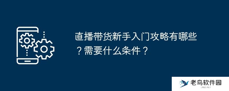 直播带货新手入门攻略有哪些？需要什么条件？