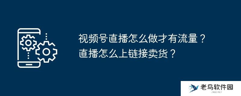 视频号直播怎么做才有流量？直播怎么上链接卖货？