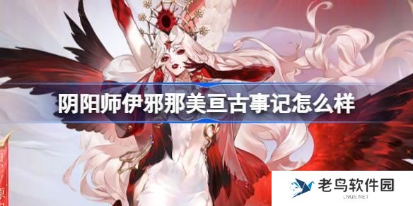 阴阳师伊邪那美亘古事记怎么样 伊邪那美亘古事记皮肤介绍