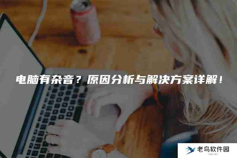 电脑有杂音？原因分析与解决方案详解！