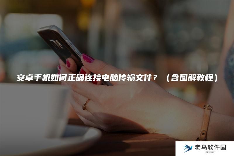 安卓手机如何正确连接电脑传输文件？（含图解教程）