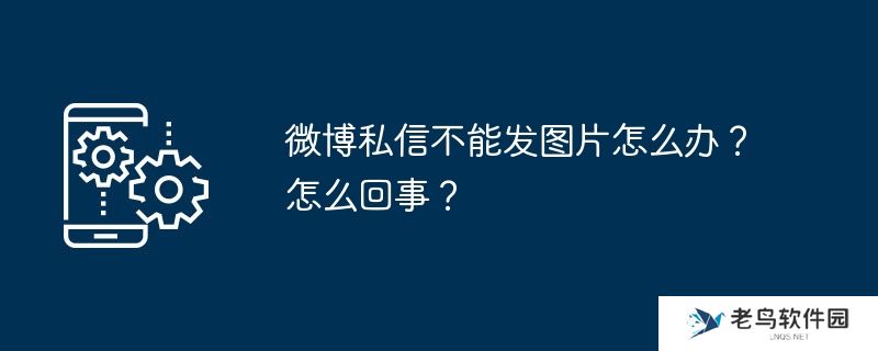 微博私信不能发图片怎么办？怎么回事？