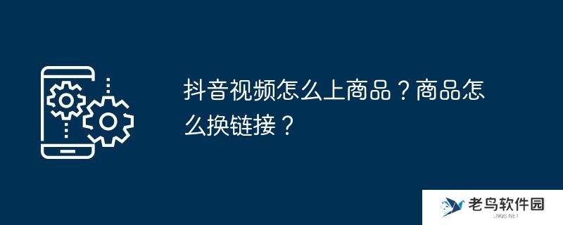 抖音视频怎么上商品？商品怎么换链接？