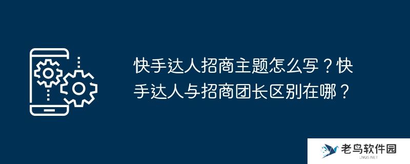 快手达人招商主题怎么写？快手达人与招商团长区别在哪？
