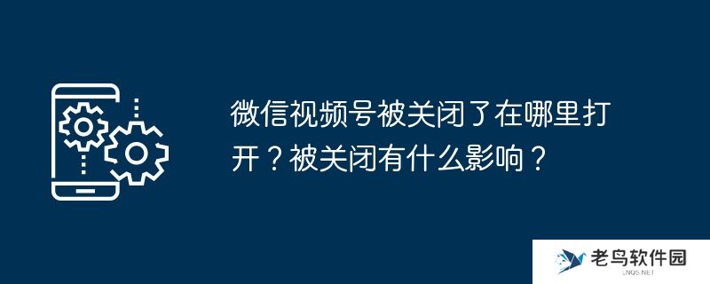 微信视频号被关闭了在哪里打开？被关闭有什么影响？