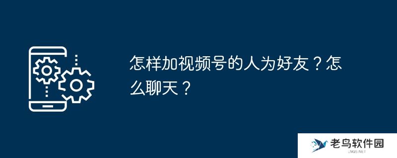 怎样加视频号的人为好友？怎么聊天？