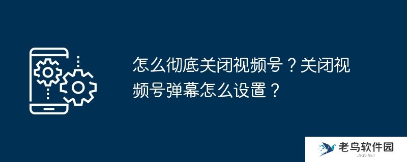 怎么彻底关闭视频号？关闭视频号弹幕怎么设置？