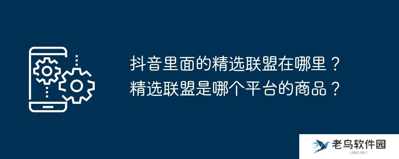 抖音里面的精选联盟在哪里？精选联盟是哪个平台的商品？