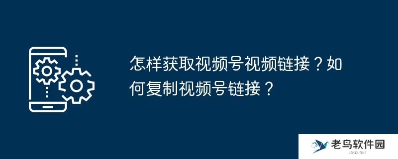 怎样获取视频号视频链接？如何复制视频号链接？