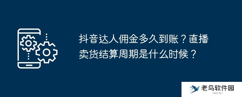抖音达人佣金多久到账？直播卖货结算周期是什么时候？
