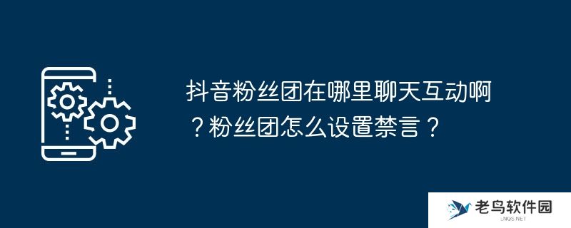 抖音粉丝团在哪里聊天互动啊？粉丝团怎么设置禁言？