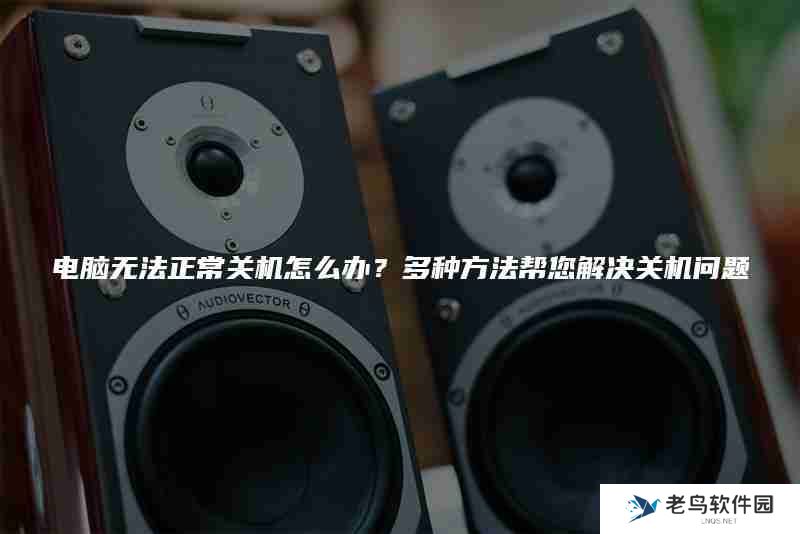 电脑无法正常关机怎么办？多种方法帮您解决关机问题