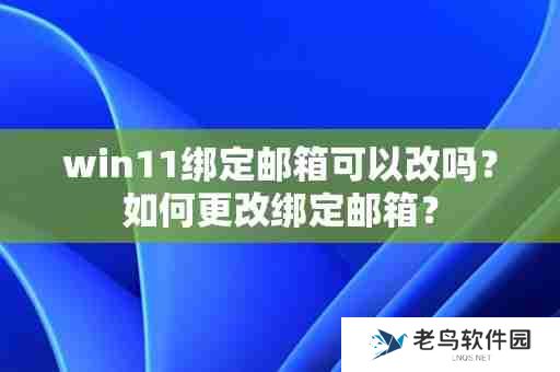 win11绑定邮箱可以改吗？如何更改绑定邮箱？