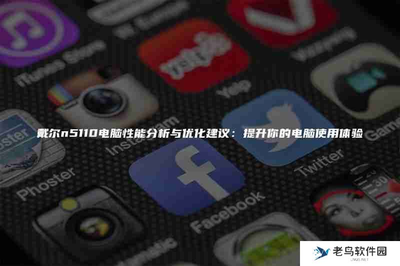 戴尔n5110电脑性能分析与优化建议：提升你的电脑使用体验