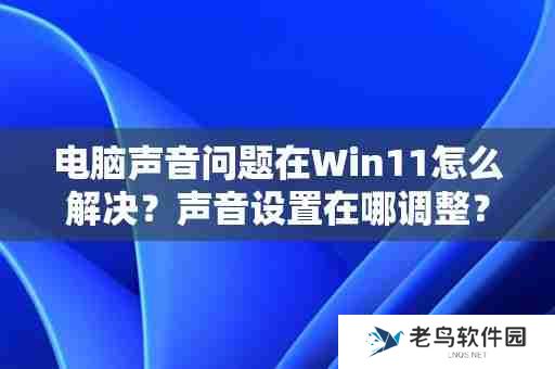 电脑声音问题在Win11怎么解决？声音设置在哪调整？