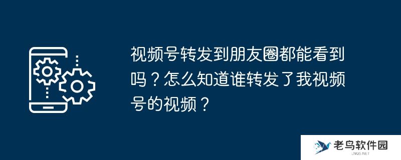 视频号转发到朋友圈都能看到吗？怎么知道谁转发了我视频号的视频？
