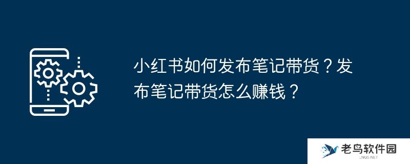 小红书如何发布笔记带货？发布笔记带货怎么赚钱？