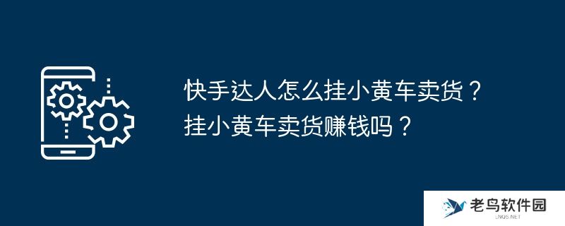 快手达人怎么挂小黄车卖货？挂小黄车卖货赚钱吗？
