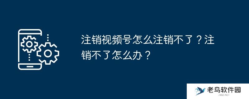 注销视频号怎么注销不了？注销不了怎么办？