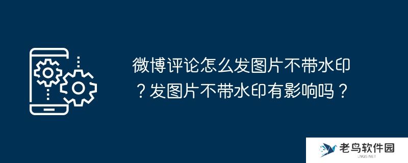 微博评论怎么发图片不带水印？发图片不带水印有影响吗？