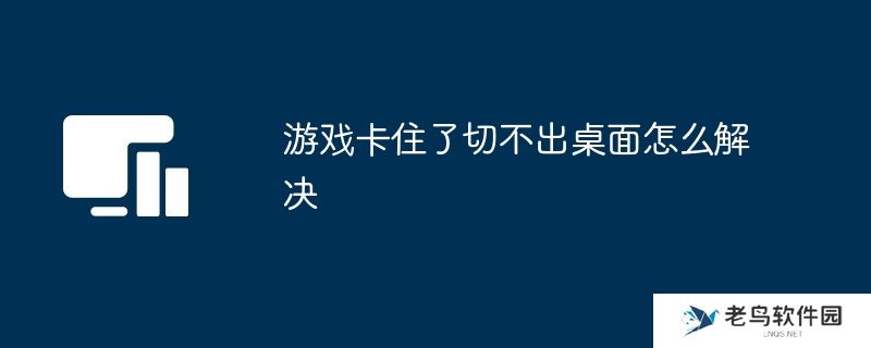 游戏卡住了切不出桌面怎么解决
