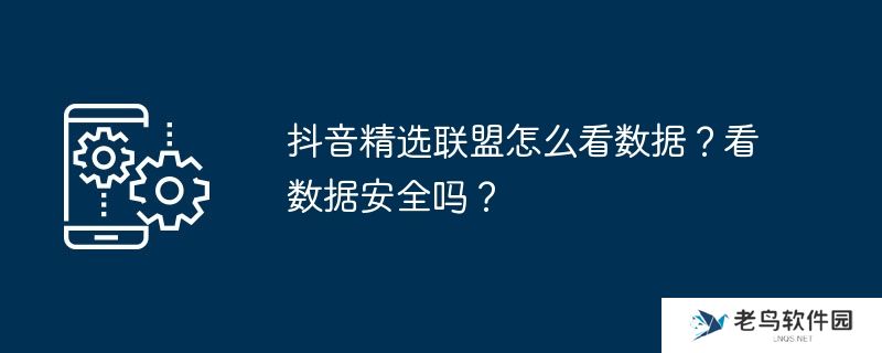 抖音精选联盟怎么看数据？看数据安全吗？