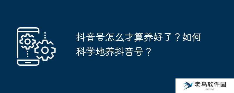 抖音号怎么才算养好了？如何科学地养抖音号？