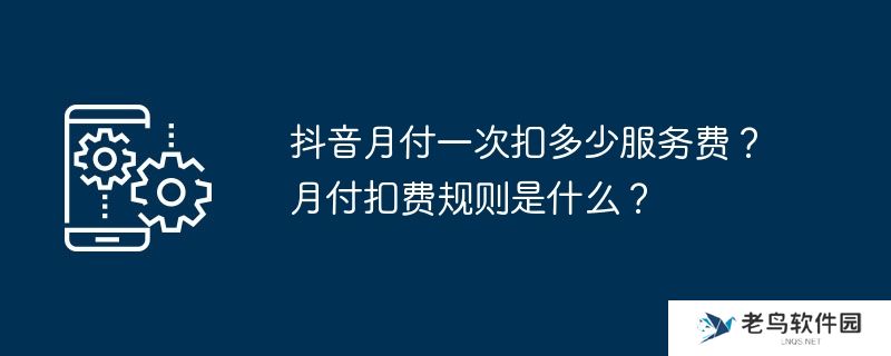 抖音月付一次扣多少服务费？月付扣费规则是什么？