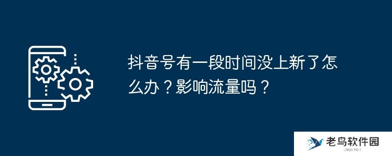 抖音号有一段时间没上新了怎么办？影响流量吗？