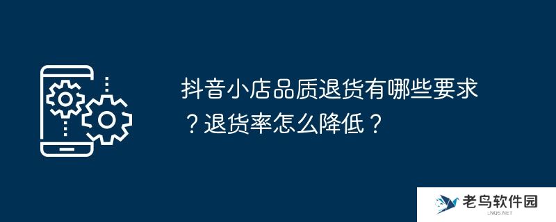 抖音小店品质退货有哪些要求？退货率怎么降低？