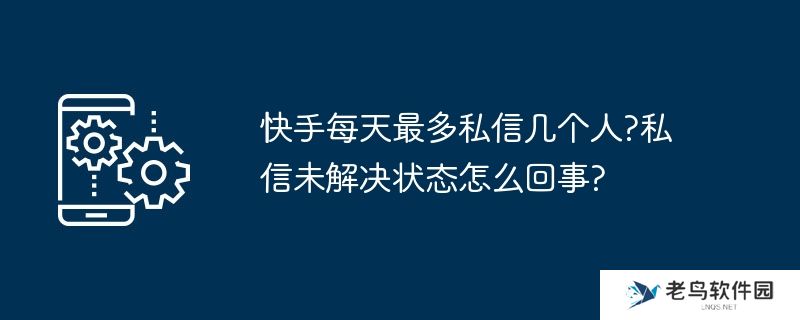 快手每天最多私信几个人?私信未解决状态怎么回事?