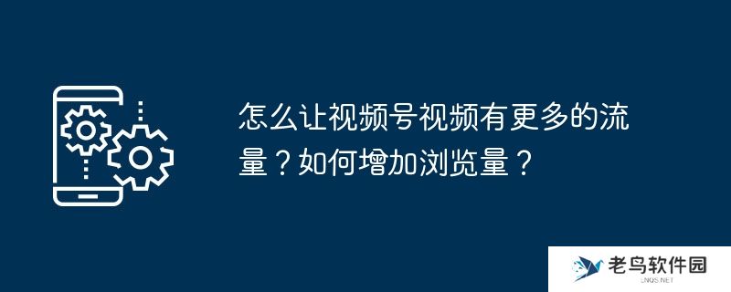 怎么让视频号视频有更多的流量？如何增加浏览量？