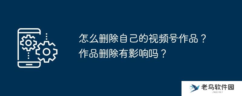 怎么删除自己的视频号作品？作品删除有影响吗？