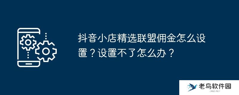 抖音小店精选联盟佣金怎么设置？设置不了怎么办？