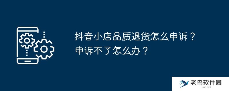 抖音小店品质退货怎么申诉？申诉不了怎么办？