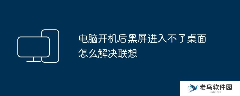 电脑开机后黑屏进入不了桌面怎么解决联想