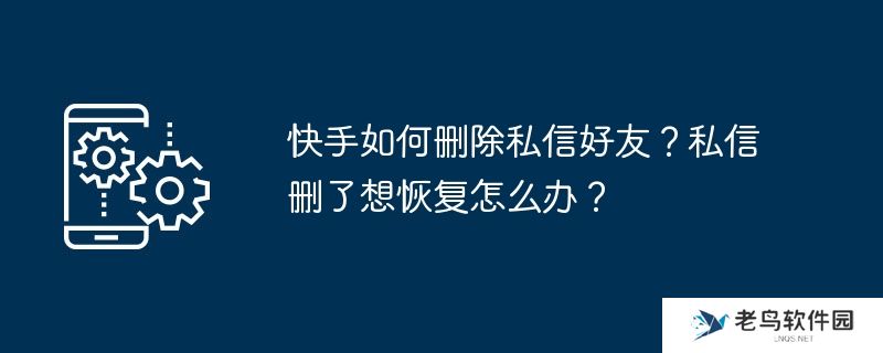 快手如何删除私信好友？私信删了想恢复怎么办？